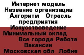 Интернет-модель › Название организации ­ Алгоритм › Отрасль предприятия ­ Искусствоведение › Минимальный оклад ­ 160 000 - Все города Работа » Вакансии   . Московская обл.,Лобня г.